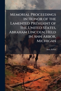 Memorial proceedings in honor of the lamented President of the United States, Abraham Lincoln, held in Ann Arbor, Michigan: with the address of Rev. ... president of the University of Michigan