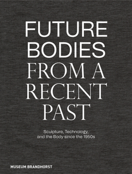 Hardcover Future Bodies from a Recent Past: Sculpture, Technology, and the Body Since the 1950s Book