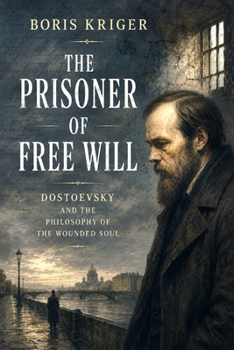 THE PRISONER OF FREE WILL: DOSTOEVSKY AND THE PHILOSOPHY OF THE WOUNDED SOUL
