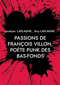 Passions de François Villon, poète punk des bas-fonds: 1431 - après 1463. Théâtre des passions (French Edition)