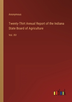 Twenty-Thirt Annual Report of the Indiana State Board of Agriculture: Vol. XV