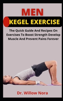 Men Kegel Exercise: The Quick Guide And Recipes On Exercise To Boost Strength Develop Muscles And Prevent Pains Forever