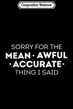 Composition Notebook: Humor Sorry for the mean awful accurate things I said  Journal/Notebook Blank Lined Ruled 6x9 100 Pages