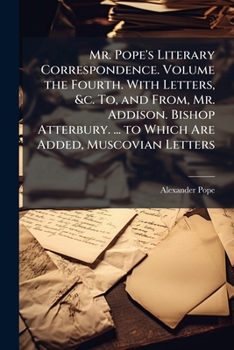 Paperback Mr. Pope's Literary Correspondence. Volume the Fourth. With Letters, &c. To, and From, Mr. Addison. Bishop Atterbury. ... to Which Are Added, Muscovia Book