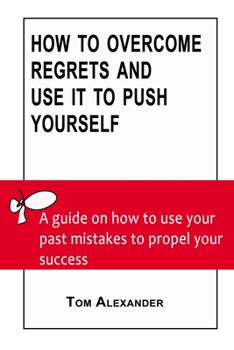 Paperback How To Overcome Regrets And Use It To Push Yourself: A Guide On How To Use Your Past Mistakes To Propel Your Success Book