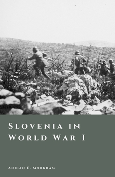 Slovenia in World War I: The Soca Front and the Shattering of Empires (The Story of Slovenia)