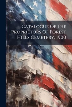 Catalogue Of The Proprietors Of Forest Hills Cemetery, 1900...