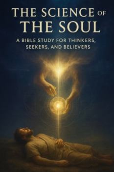 The Science of the Soul: A Bible Study for Thinkers, Seekers, and Believers (Bible Studies for the Scientific Mind: Faith, Logic, and Spiritual Growth)