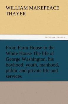 From Farm House to the White House: The Life of George Washington, His Boyhood, Youth, Manhood, Public and Private Life and Services (1890)