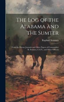 Hardcover The Log of the Alabama and the Sumter: From the Private Journals and Other Papers of Commander R. Semmes, C.S.N., and Other Officers Book