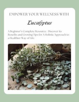 Empower Your Wellness - Eucalyptus: A Beginner's Complete Resource - from Seed to Remedy Without the Overwhelm (Empower Your Wellness - Complete Herb & Spice Guides that take you from Seed to Remedy)