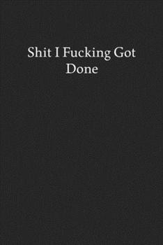 Shit I Fucking Got Done: Blank Funny Lined Journal - Black Sarcastic Notebook