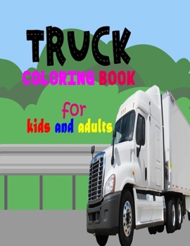 Truck Coloring Book For Kids And Adults: Fun Book For Anyone Who Loves Trucks, Monster, Dump, Fire, Garbage, Cement, Tractor, Pickup, Army Trucks, And