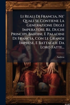 Li Reali Di Francia, Ne' Quali Se Contiene La Generazione Degli Imperatori, Re, Duchi Principi, Baroni, E Paladini Di Francia, Con Le Grandi Imprese, E Battaglie Da Loro Fatte... (Italian Edition)