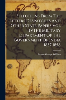 Selections from the Letters, Despatches and Other State Papers, Preserved in the Military Dept. of the Government of India, 1857-58. Edited by George W. Forrest