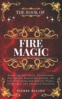 The Book of Fire Magic: Mastering Red Magic, Foundations, Fire Spells, Protection Rituals, the Use of Crystals and Magical Plants, Divination, and Advanced Practices (Celestia Publishing)