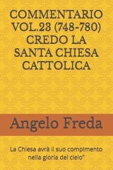 COMMENTARIO VOL.23 (748-780) CREDO LA SANTA CHIESA CATTOLICA: La Chiesa avrà il suo compimento nella gloria del cielo” (COMMENTARIO AL ... DELLA CHIESA CATTOLICA) (Italian Edition)