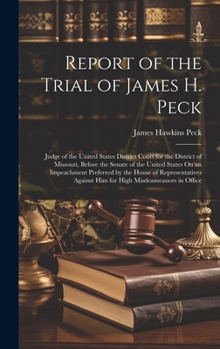 Report of the Trial of James H. Peck: Judge of the United States District Court for the District of Missouri, Before the Senate of the United States ... Against Him for High Misdeameanors in Office