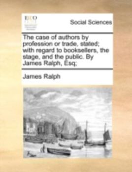 Paperback The Case of Authors by Profession or Trade, Stated; With Regard to Booksellers, the Stage, and the Public. by James Ralph, Esq; Book