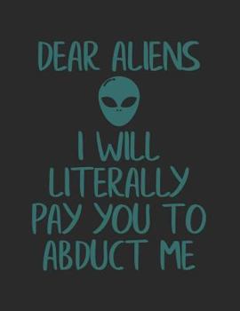 Dear Aliens I Will Literally Pay You to Abduct Me : Funny Alien Outer Space Notebook