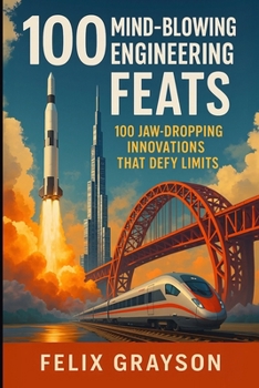100 Mind-Blowing Engineering Feats: 100 Jaw-Dropping Innovations That Defy Limits