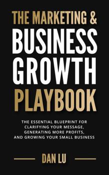 Paperback The Marketing & Business Growth Playbook: The Essential Blueprint for Clarifying Your Message, Generating More Profits, and Growing Your Small Business Book