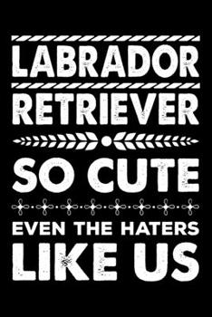 Labrador Retriever So Cute Even The Haters Like Us: Dog Trainer Journal, Notebook Or Diary For True Dog Lovers, Perfect Gift for Labrador Retriever Lover.