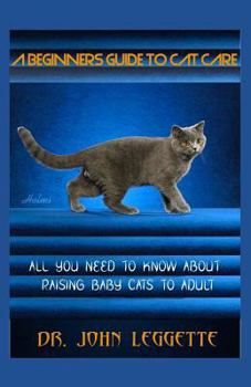 A Beginners Guide to Cat Care: All You Need to Know about Raising Baby Cats to Adult