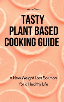 Tasty Plant Based Cooking Guide: A New Weight Loss Solution for a Healthy Life