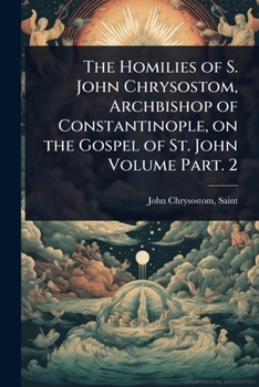The Homilies of S. John Chrysostom, Archbishop of Constantinople, on the Gospel of St. John Volume Part. 2