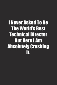I Never Asked To Be The World's Best Technical Director But Here I Am Absolutely Crushing It.: Lined notebook