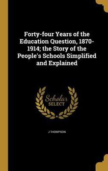 Hardcover Forty-four Years of the Education Question, 1870-1914; the Story of the People's Schools Simplified and Explained Book