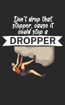 Paperback Dont drop that stopper cause it could stop a dropper: Climbing notebook for climber and boulderer with saying. 120 pages lined. Perfect gift. Book