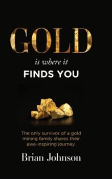 Hardcover Gold Is Where It Finds You: The only survivor of a gold mining family shares their awe-inspiring journey Book