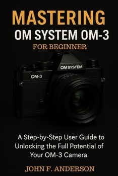 Paperback Mastering OM System OM-3 For Beginner: A Step-by-Step User Guide To Unlocking The Full Potential Of Your OM-3 Camera Book
