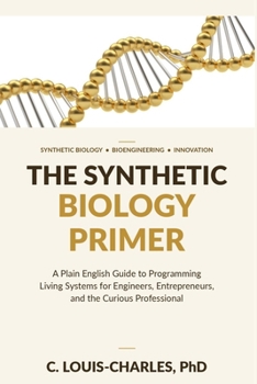 The Synthetic Biology Primer: A Plain English Guide to Programming Living Systems for Engineers, Entrepreneurs, and the Curious Professional (Science for Curious Adults)