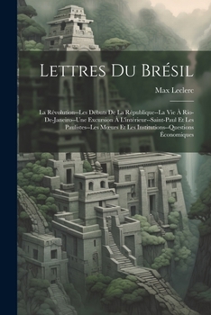 Paperback Lettres Du Brésil: La Révolution--Les Débuts De La République--La Vie À Rio-De-Janeiro--Une Excursion À L'intérieur--Saint-Paul Et Les Pa [French] Book