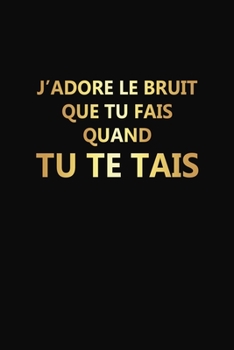 J'adore Le Bruit Que Tu Fais Quand Tu Te Tais: Cadeau Rigolo Pas Cher (French Edition)