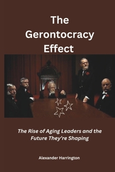 The Gerontocracy Effect: The Rise of Aging Leaders and the Future They’re Shaping