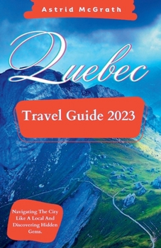 Paperback Quebec Travel Guide 2023: Navigating The City Like A Local And Discovering Hidden Gems. Book