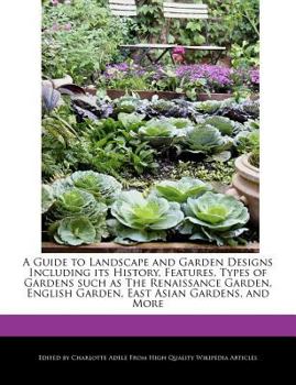 A Guide to Landscape and Garden Designs Including Its History, Features, Types of Gardens Such As the Renaissance Garden, English Garden, East Asian G