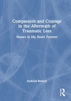 Compassion And Courage in the Aftermath of Traumatic Loss: Stones in My Heart Forever
