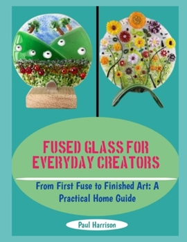 Paperback Fused Glass for Everyday Creators: From First Fuse to Finished Art: A Practical Home Guide Book
