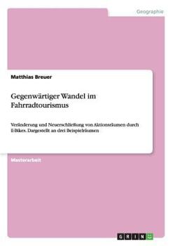 Paperback Gegenwärtiger Wandel im Fahrradtourismus: Veränderung und Neuerschließung von Aktionsräumen durch E-Bikes. Dargestellt an drei Beispielräumen [German] Book