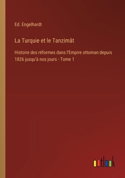 La Turquie et le Tanzimât: Histoire des réformes dans l'Empire ottoman depuis 1826 jusqu'à nos jours - Tome 1