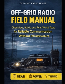Off-Grid Radio Field Manual: Checklists, Builds, and Real-World Tests for Reliable Communication Without Infrastructure (Off-Grid Radio Series)