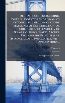 Mechanics of Engineering. Comprising Statics and Dynamics of Solids; the Mechanics of the Materials of Construction, or Strength and Elasticity of ... and Pneumatics, With Applications....