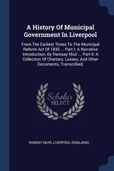 Paperback A History Of Municipal Government In Liverpool: From The Earliest Times To The Municipal Reform Act Of 1835 ... Part I: A Narrative Introduction, By R Book