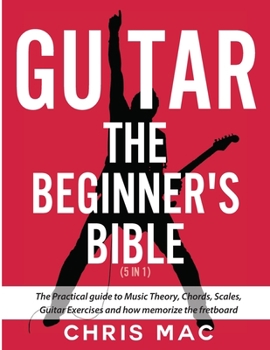 Paperback Guitar - The Beginners Bible (5 in 1): The Practical Guide to Music Theory, Chords, Scales, Guitar Exercises and How to Memorize the Fretboard Book