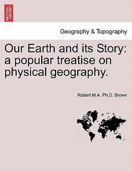 Our Earth and its Story: a popular treatise on physical geography. Edited by R. Brown. With ... coloured plates and maps, etc.